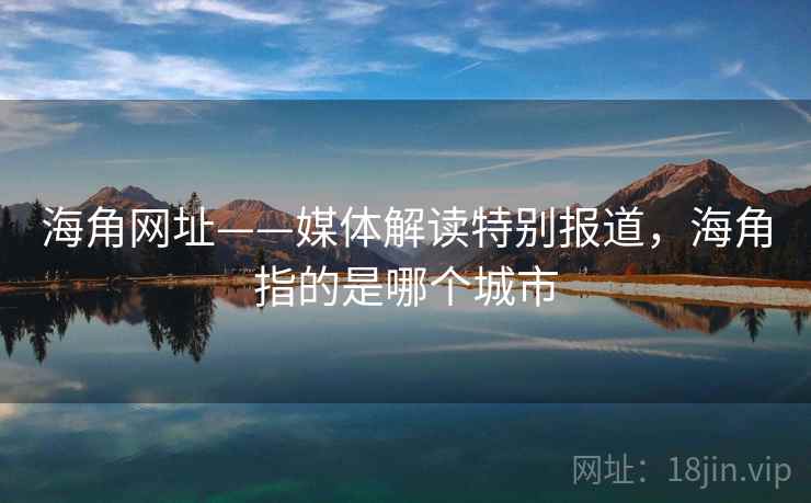 海角网址——媒体解读特别报道，海角指的是哪个城市