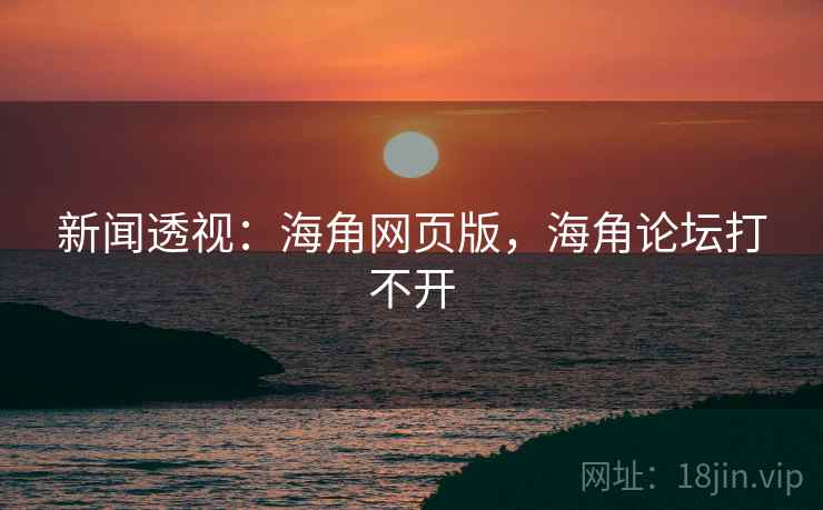 新闻透视：海角网页版，海角论坛打不开