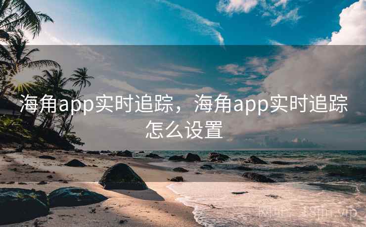 海角app实时追踪，海角app实时追踪怎么设置