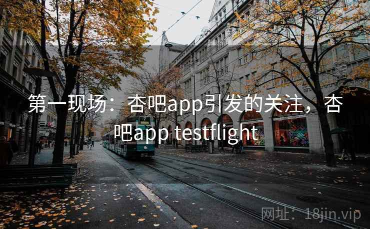 第一现场：杏吧app引发的关注，杏吧app testflight
