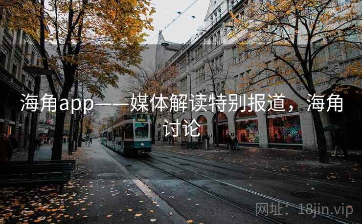 海角app——媒体解读特别报道，海角讨论