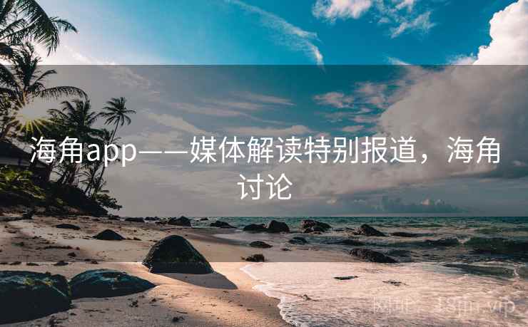 海角app——媒体解读特别报道，海角讨论