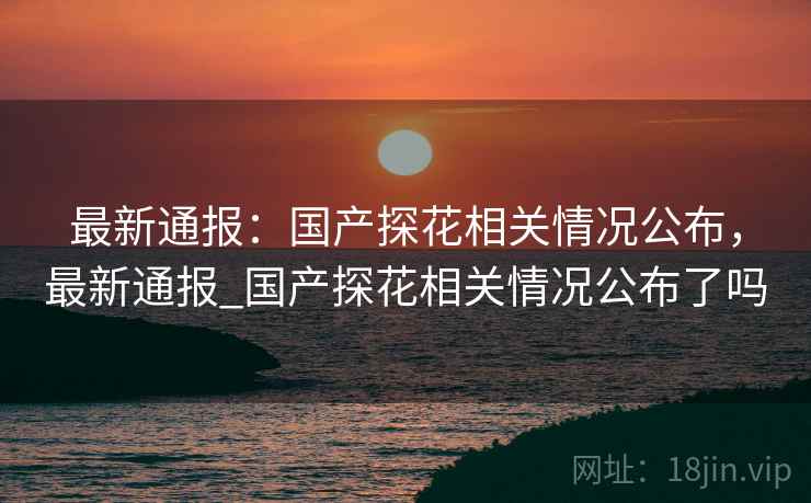 最新通报：国产探花相关情况公布，最新通报_国产探花相关情况公布了吗