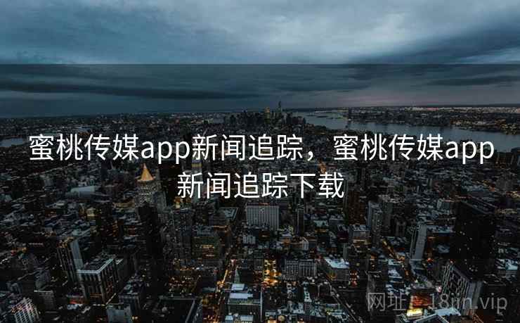 蜜桃传媒app新闻追踪,蜜桃传媒app新闻追踪下载 蜜桃传媒app新闻追踪,蜜桃传媒app新闻追踪下载