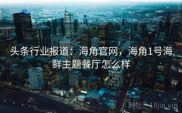 头条行业报道：海角官网，海角1号海鲜主题餐厅怎么样
