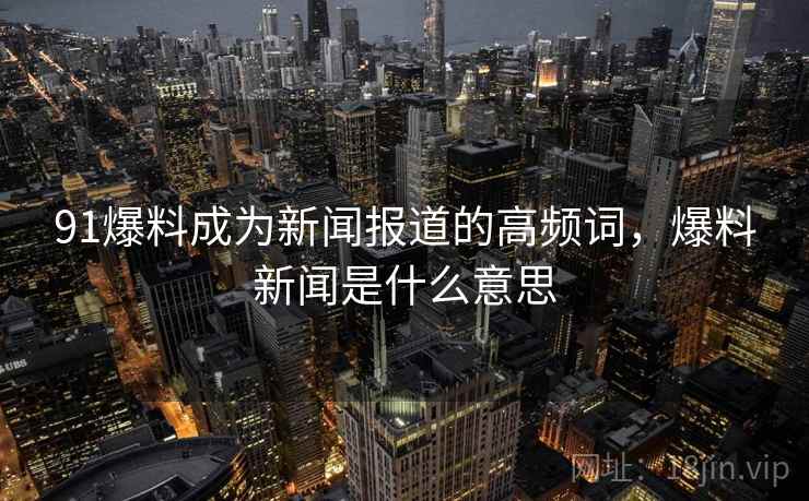 91爆料成为新闻报道的高频词,爆料新闻是什么意思 91爆料成为新闻报道的高频词,爆料新闻是什么意思