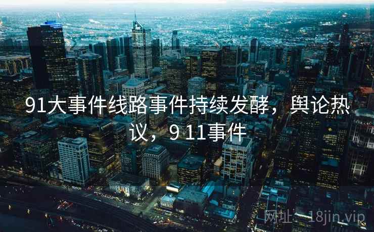 91大事件线路事件持续发酵,舆论热议,9 11事件 91大事件线路事件持续发酵,舆论热议,9 11事件