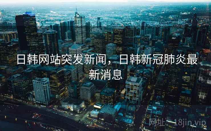 日韩网站突发新闻，日韩新冠肺炎最新消息