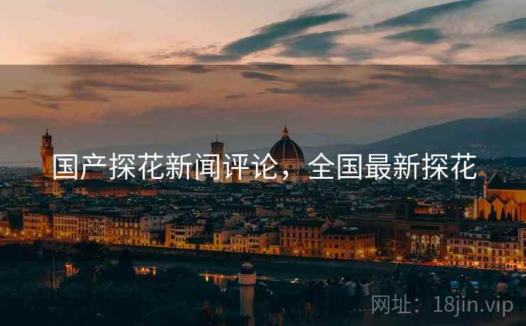 国产探花新闻评论,全国最新探花 国产探花新闻评论,全国最新探花
