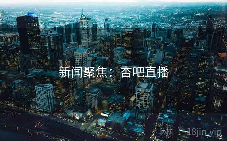 新闻聚焦：杏吧直播