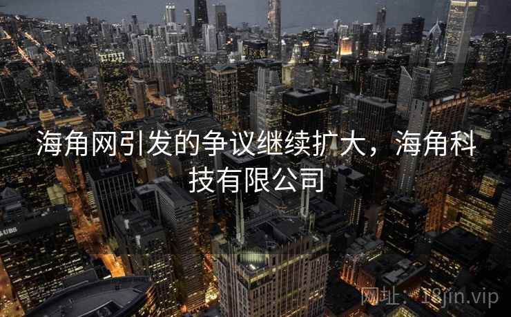 海角网引发的争议继续扩大,海角科技有限公司 海角网引发的争议继续扩大,海角科技有限公司