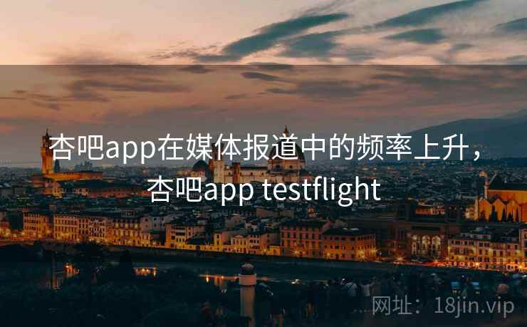 杏吧app在媒体报道中的频率上升，杏吧app testflight