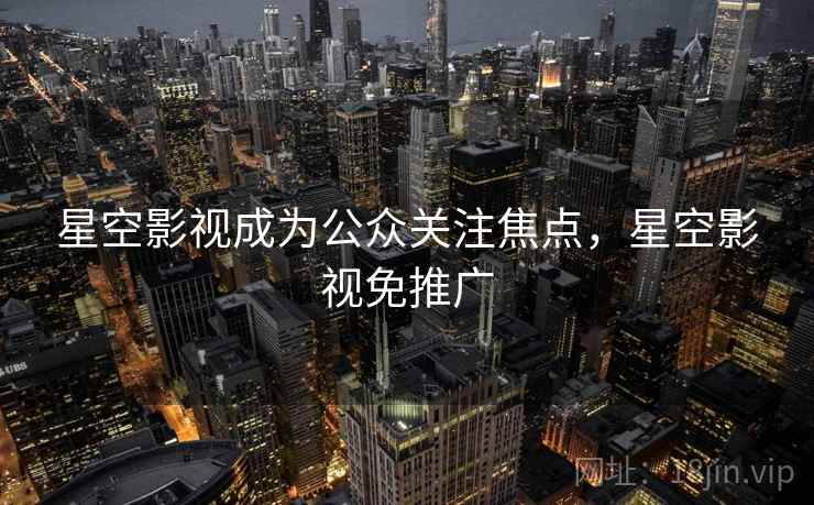 星空影视成为公众关注焦点，星空影视免推广