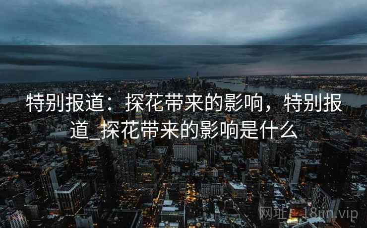 特别报道：探花带来的影响，特别报道_探花带来的影响是什么