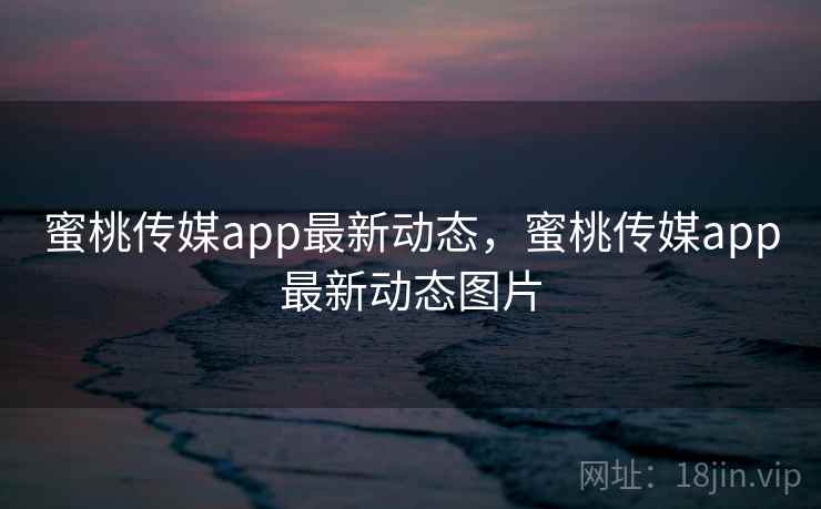 蜜桃传媒app最新动态，蜜桃传媒app最新动态图片