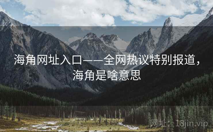海角网址入口——全网热议特别报道，海角是啥意思