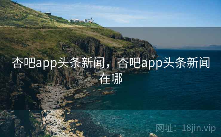 杏吧app头条新闻,杏吧app头条新闻在哪 杏吧app头条新闻,杏吧app头条新闻在哪