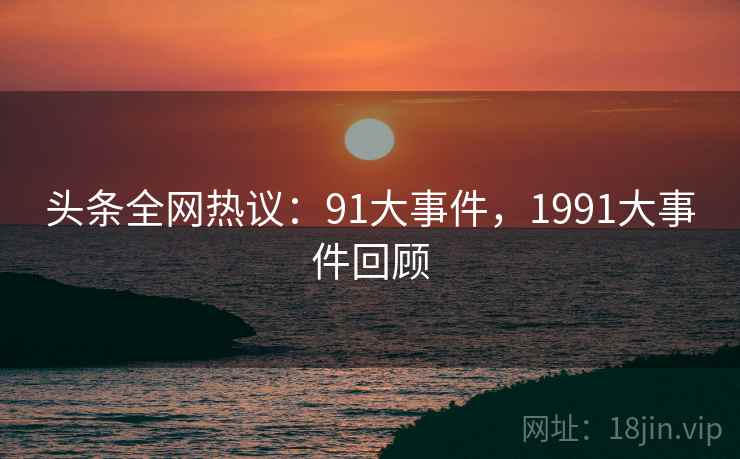 头条全网热议:91大事件,1991大事件回顾 头条全网热议:91大事件,1991大事件回顾