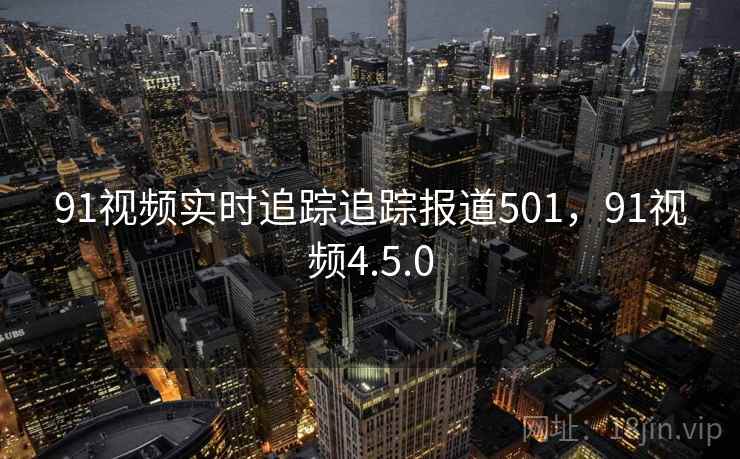 91视频实时追踪追踪报道501，91视频4.5.0