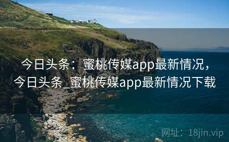 今日头条：蜜桃传媒app最新情况，今日头条_蜜桃传媒app最新情况下载
