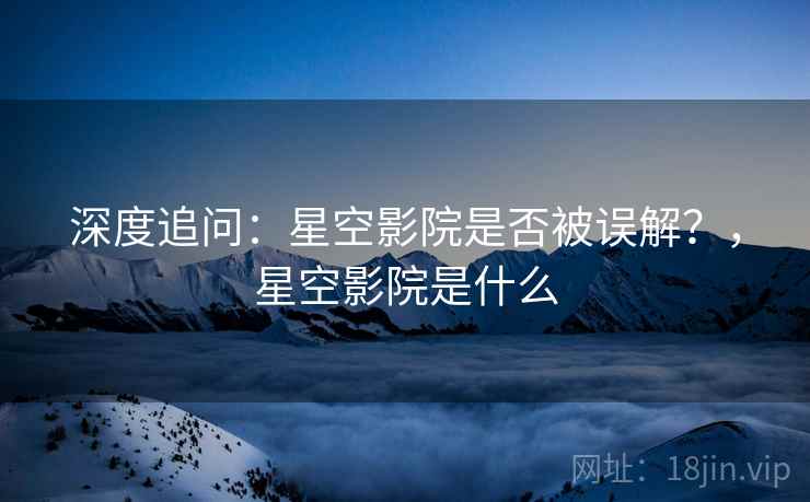 深度追问：星空影院是否被误解？，星空影院是什么