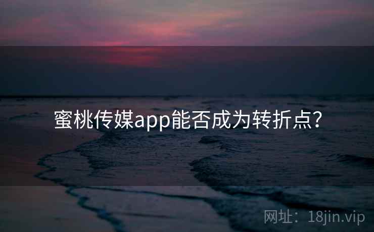 蜜桃传媒app能否成为转折点？