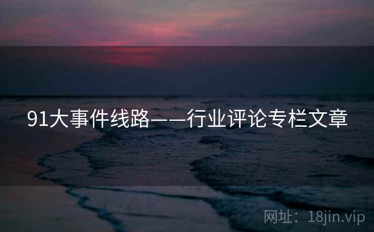 91大事件线路——行业评论专栏文章 91大事件线路——行业评论专栏文章