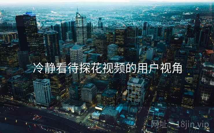 冷静看待探花视频的用户视角