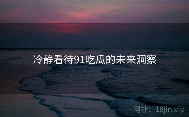冷静看待91吃瓜的未来洞察 冷静看待91吃瓜的未来洞察